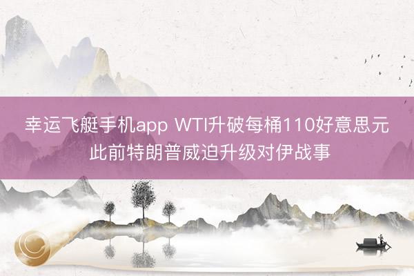 幸运飞艇手机app WTI升破每桶110好意思元 此前特朗普威迫升级对伊战事