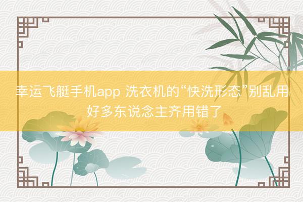 幸运飞艇手机app 洗衣机的“快洗形态”别乱用 好多东说念主齐用错了