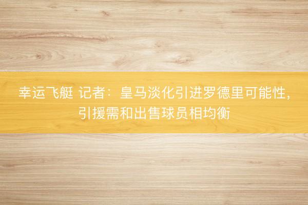 幸运飞艇 记者：皇马淡化引进罗德里可能性，引援需和出售球员相均衡