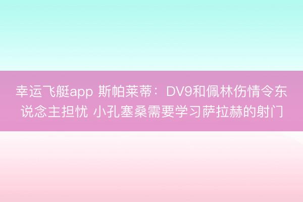 幸运飞艇app 斯帕莱蒂：DV9和佩林伤情令东说念主担忧 小孔塞桑需要学习萨拉赫的射门