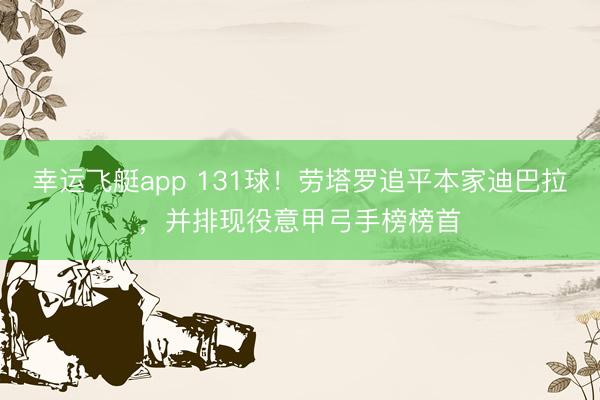 幸运飞艇app 131球！劳塔罗追平本家迪巴拉，并排现役意甲弓手榜榜首