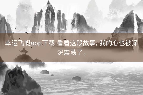 幸运飞艇app下载 看着这段故事， 我的心也被深深震荡了。