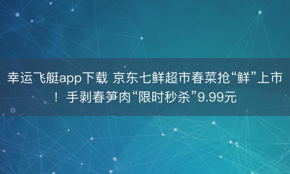 幸运飞艇app下载 京东七鲜超市春菜抢“鲜”上市!手剥春笋肉“限时秒杀”9.99元