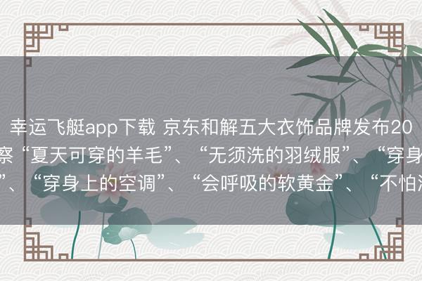 幸运飞艇app下载 京东和解五大衣饰品牌发布2025超等面料奢侈不雅察 “夏天可穿的羊毛”、 “无须洗的羽绒服”、 “穿身上的空调”、 “会呼吸的软黄金”、 “不怕洗的原生防晒衣”