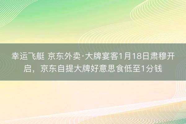 幸运飞艇 京东外卖·大牌宴客1月18日肃穆开启,京东自提大牌好意思食低至1分钱