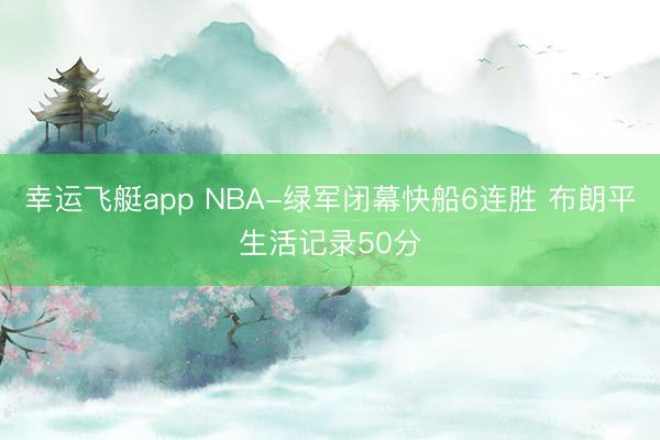 幸运飞艇app NBA-绿军闭幕快船6连胜 布朗平生活记录50分