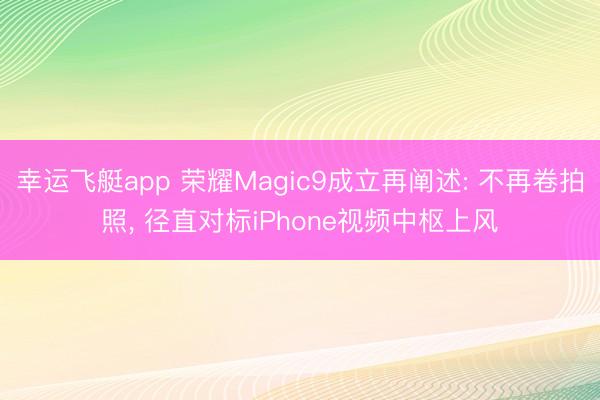 幸运飞艇app 荣耀Magic9成立再阐述: 不再卷拍照， 径直对标iPhone视频中枢上风