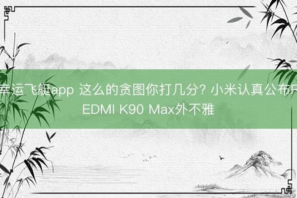 幸运飞艇app 这么的贪图你打几分? 小米认真公布REDMI K90 Max外不雅