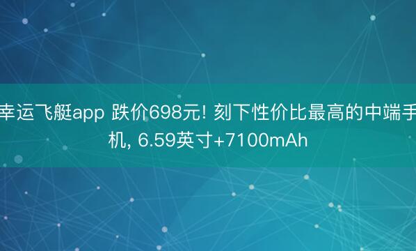 幸运飞艇app 跌价698元! 刻下性价比最高的中端手机, 6.59英寸+7100mAh
