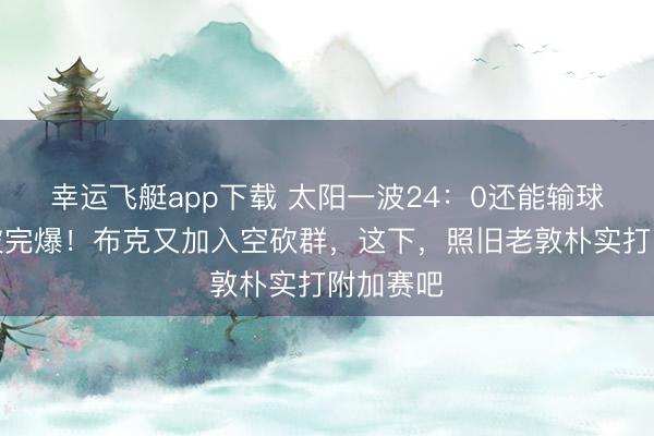 幸运飞艇app下载 太阳一波24：0还能输球，篮板被完爆！布克又加入空砍群，这下，照旧老敦朴实打附加赛吧