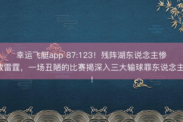 幸运飞艇app 87:123！残阵湖东说念主惨败雷霆，一场丑陋的比赛揭深入三大输球罪东说念主！