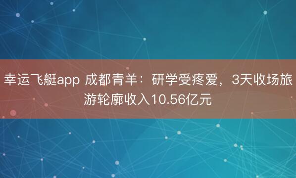 幸运飞艇app 成都青羊：研学受疼爱，3天收场旅游轮廓收入10.56亿元