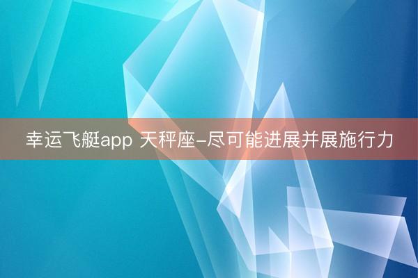 幸运飞艇app 天秤座-尽可能进展并展施行力