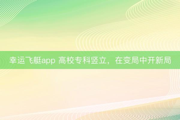 幸运飞艇app 高校专科竖立,在变局中开新局