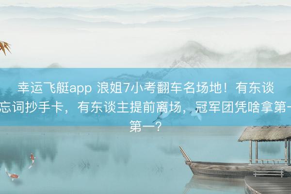 幸运飞艇app 浪姐7小考翻车名场地！有东谈主忘词抄手卡，有东谈主提前离场，冠军团凭啥拿第一？