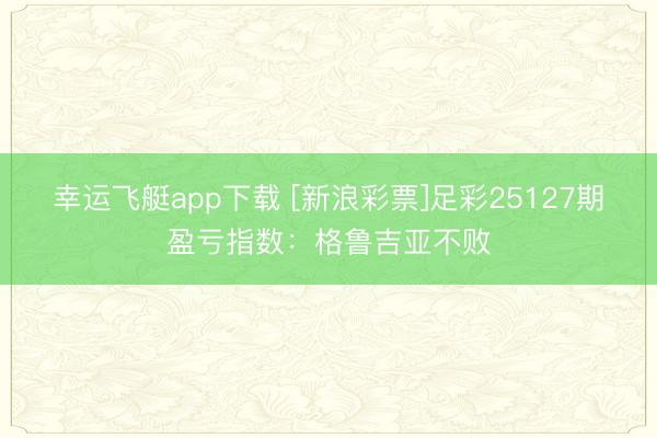 幸运飞艇app下载 [新浪彩票]足彩25127期盈亏指数：格鲁吉亚不败