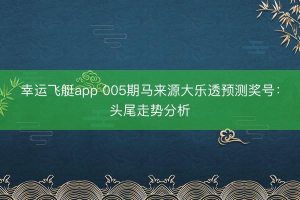 幸运飞艇app 005期马来源大乐透预测奖号：头尾走势分析