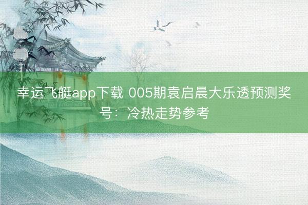 幸运飞艇app下载 005期袁启晨大乐透预测奖号：冷热走势参考