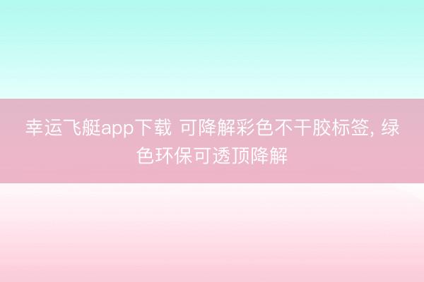 幸运飞艇app下载 可降解彩色不干胶标签, 绿色环保可透顶降解