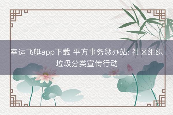 幸运飞艇app下载 平方事务惩办站: 社区组织垃圾分类宣传行动