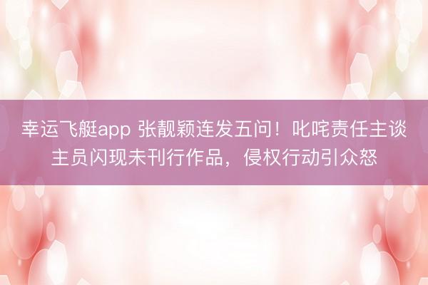 幸运飞艇app 张靓颖连发五问！叱咤责任主谈主员闪现未刊行作品，侵权行动引众怒