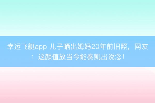 幸运飞艇app 儿子晒出姆妈20年前旧照，网友：这颜值放当今能奏凯出说念！