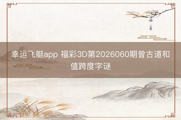 幸运飞艇app 福彩3D第2026060期曾古道和值跨度字谜