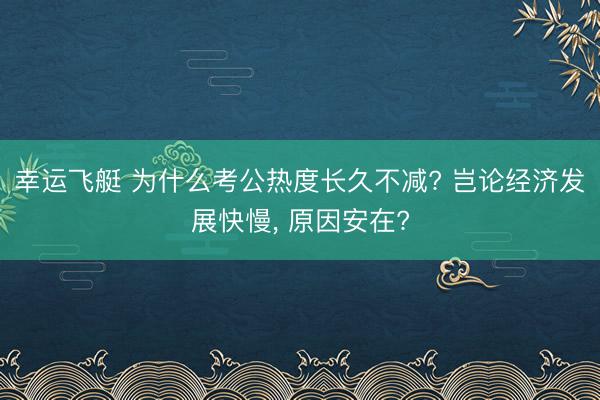 幸运飞艇 为什么考公热度长久不减? 岂论经济发展快慢， 原因安在?