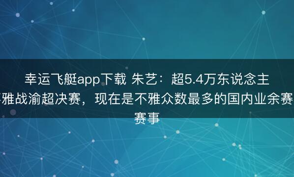 幸运飞艇app下载 朱艺:超5.4万东说念主不雅战渝超决赛,现在是不雅众数最多的国内业余赛事
