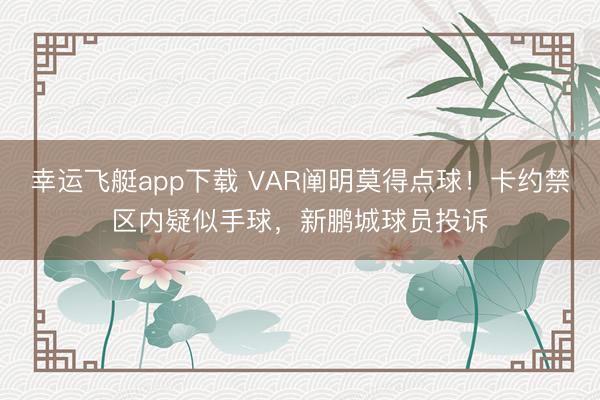 幸运飞艇app下载 VAR阐明莫得点球！卡约禁区内疑似手球，新鹏城球员投诉