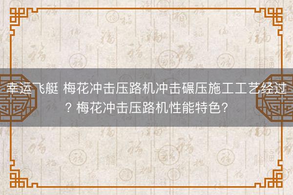 幸运飞艇 梅花冲击压路机冲击碾压施工工艺经过? 梅花冲击压路机性能特色?