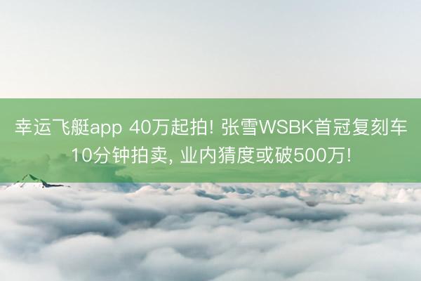 幸运飞艇app 40万起拍! 张雪WSBK首冠复刻车10分钟拍卖， 业内猜度或破500万!