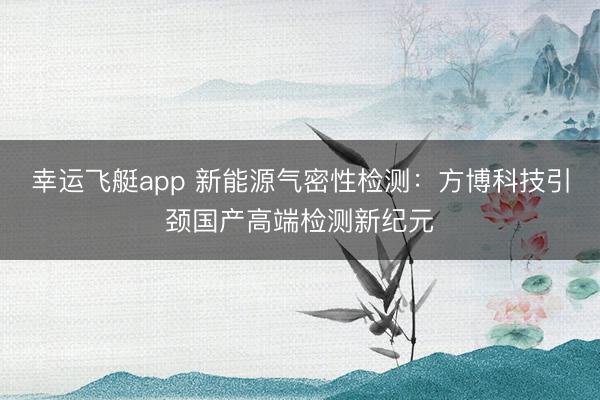 幸运飞艇app 新能源气密性检测:方博科技引颈国产高端检测新纪元