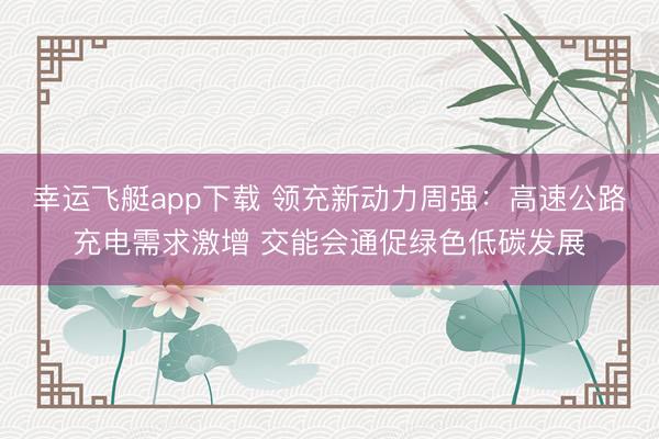 幸运飞艇app下载 领充新动力周强:高速公路充电需求激增 交能会通促绿色低碳发展