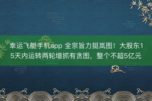 幸运飞艇手机app 全宗旨力挺岚图！大股东15天内运转两轮增抓有贪图，整个不超5亿元