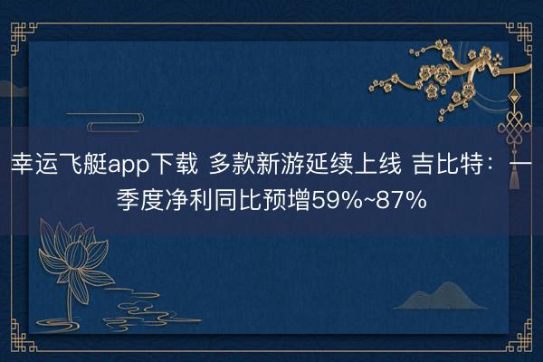 幸运飞艇app下载 多款新游延续上线 吉比特：一季度净利同比预增59%~87%