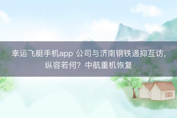 幸运飞艇手机app 公司与济南钢铁遏抑互访，纵容若何？中航重机恢复