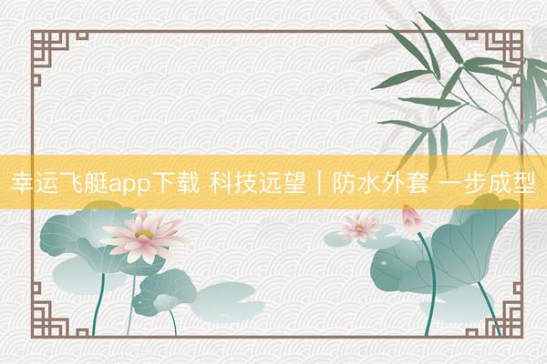幸运飞艇app下载 科技远望|防水外套 一步成型