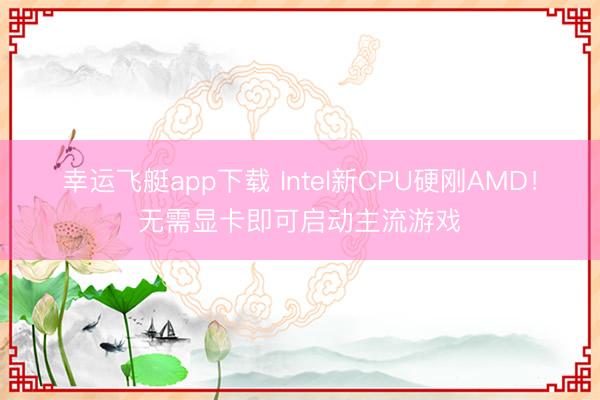 幸运飞艇app下载 Intel新CPU硬刚AMD！无需显卡即可启动主流游戏