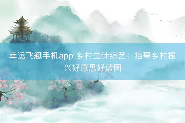 幸运飞艇手机app 乡村生计综艺：描摹乡村振兴好意思好蓝图