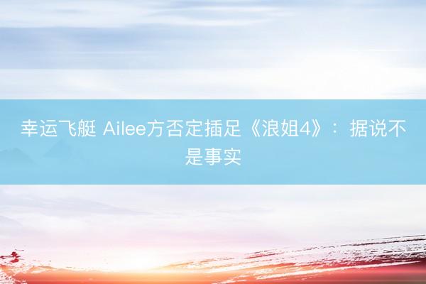 幸运飞艇 Ailee方否定插足《浪姐4》：据说不是事实
