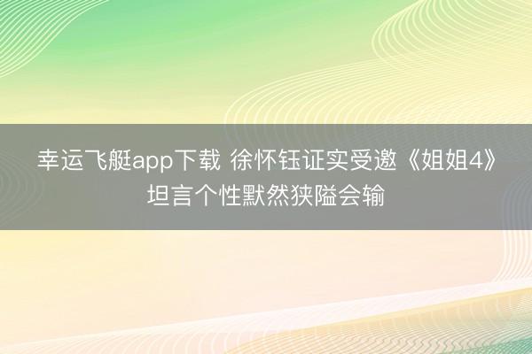 幸运飞艇app下载 徐怀钰证实受邀《姐姐4》坦言个性默然狭隘会输