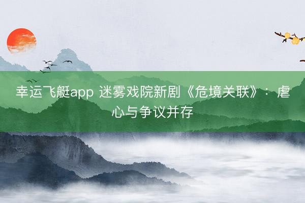 幸运飞艇app 迷雾戏院新剧《危境关联》：虐心与争议并存