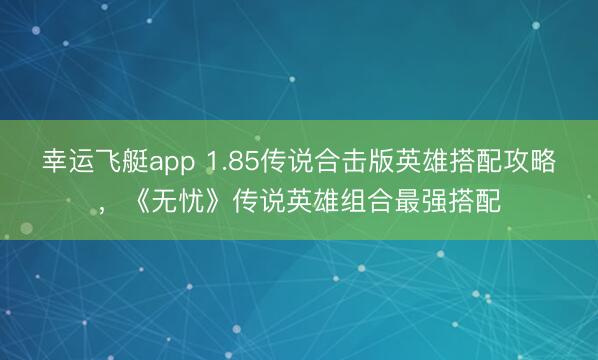 幸运飞艇app 1.85传说合击版英雄搭配攻略，《无忧》传说英雄组合最强搭配
