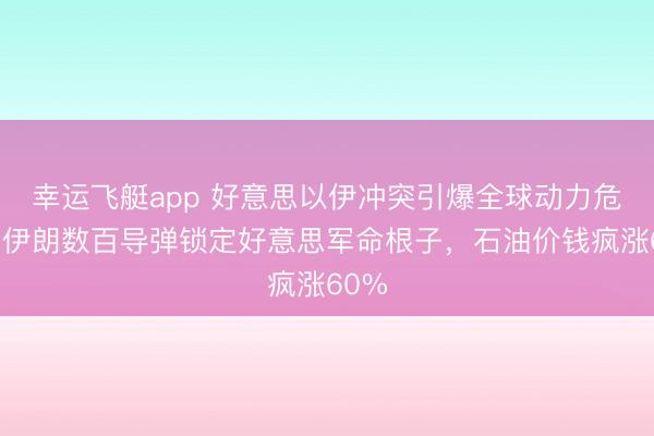 幸运飞艇app 好意思以伊冲突引爆全球动力危机！伊朗数百导弹锁定好意思军命根子，石油价钱疯涨60%