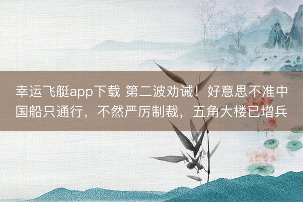 幸运飞艇app下载 第二波劝诫！好意思不准中国船只通行，不然严厉制裁，五角大楼已增兵