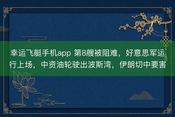 幸运飞艇手机app 第8艘被阻难，好意思军运行上场，中资油轮驶出波斯湾，伊朗切中要害