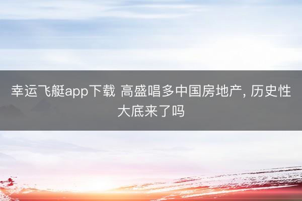 幸运飞艇app下载 高盛唱多中国房地产， 历史性大底来了吗