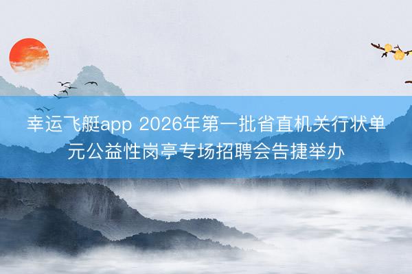 幸运飞艇app 2026年第一批省直机关行状单元公益性岗亭专场招聘会告捷举办