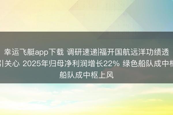 幸运飞艇app下载 调研速递|福开国航远洋功绩透露会引关心 2025年归母净利润增长22% 绿色船队成中枢上风